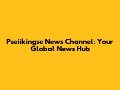 Pseiikingse News Channel: Your Global News Hub