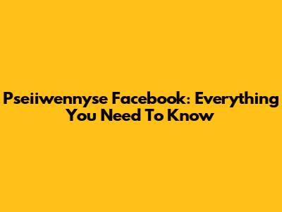Pseiiwennyse Facebook: Everything You Need To Know