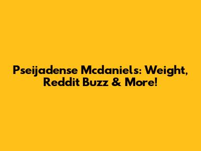 Pseijadense Mcdaniels: Weight, Reddit Buzz & More!