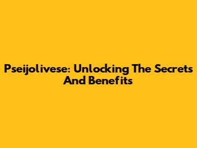 Pseijolivese: Unlocking The Secrets And Benefits