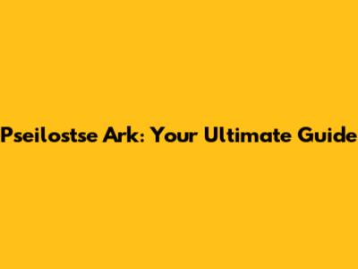 Pseilostse Ark: Your Ultimate Guide