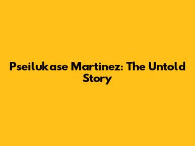 Pseilukase Martinez: The Untold Story
