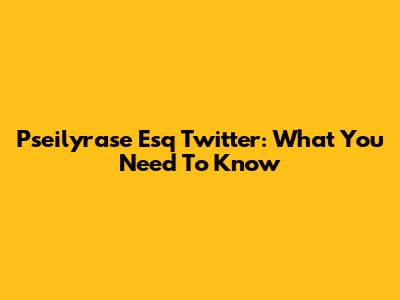Pseilyrase Esq Twitter: What You Need To Know
