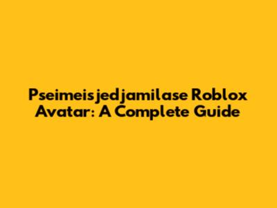 Pseimeisjedjamilase Roblox Avatar: A Complete Guide
