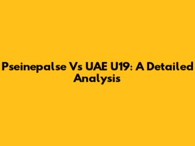 Pseinepalse Vs UAE U19: A Detailed Analysis