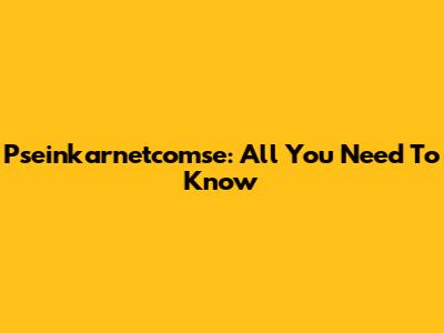 Pseinkarnetcomse: All You Need To Know