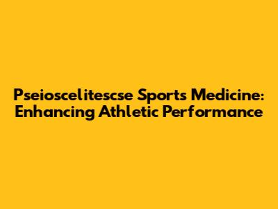 Pseioscelitescse Sports Medicine: Enhancing Athletic Performance