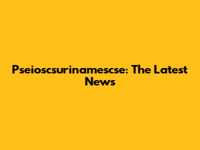 Pseioscsurinamescse: The Latest News