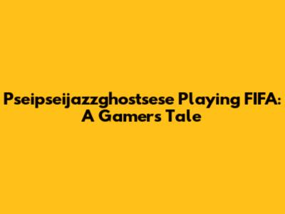 Pseipseijazzghostsese Playing FIFA: A Gamer's Tale