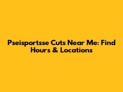 Pseisportsse Cuts Near Me: Find Hours & Locations