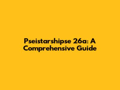 Pseistarshipse 26a: A Comprehensive Guide