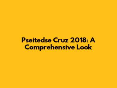 Pseitedse Cruz 2018: A Comprehensive Look
