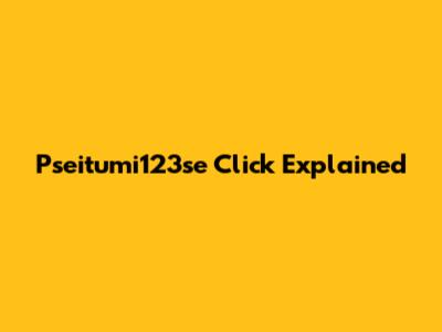 Pseitumi123se Click Explained