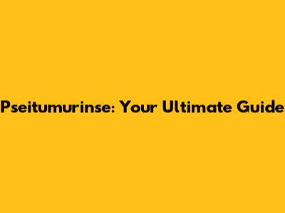 Pseitumurinse: Your Ultimate Guide