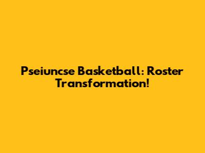 Pseiuncse Basketball: Roster Transformation!