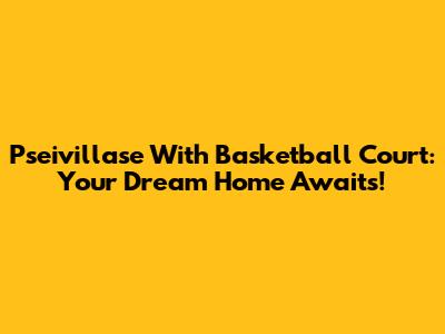 Pseivillase With Basketball Court: Your Dream Home Awaits!