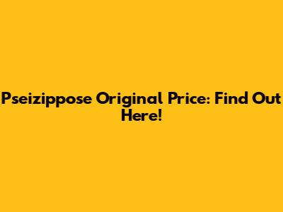 Pseizippose Original Price: Find Out Here!