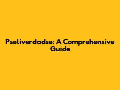 Pseliverdadse: A Comprehensive Guide