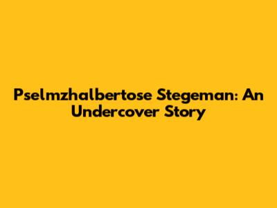 Pselmzhalbertose Stegeman: An Undercover Story