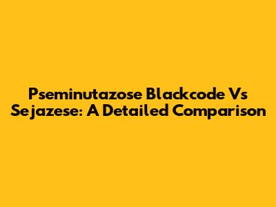 Pseminutazose Blackcode Vs Sejazese: A Detailed Comparison