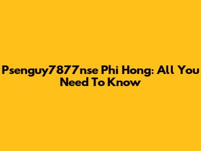 Psenguy7877nse Phi Hong: All You Need To Know