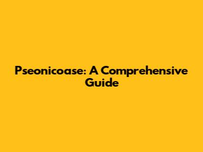 Pseonicoase: A Comprehensive Guide