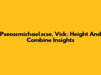 Pseoscmichaelscse, Vick: Height And Combine Insights