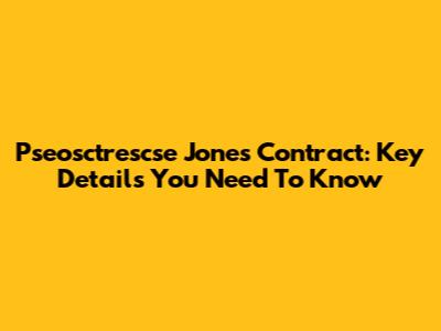 Pseosctrescse Jones Contract: Key Details You Need To Know