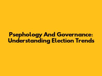 Psephology And Governance: Understanding Election Trends