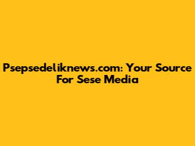 Psepsedeliknews.com: Your Source For Sese Media