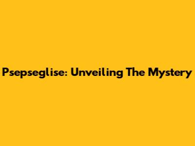 Psepseglise: Unveiling The Mystery
