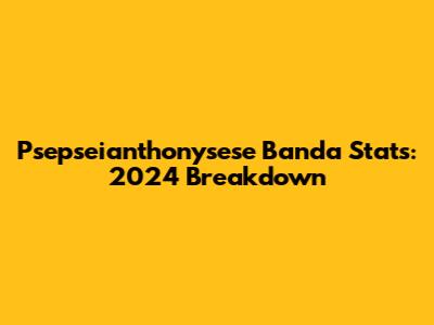 Psepseianthonysese Banda Stats: 2024 Breakdown