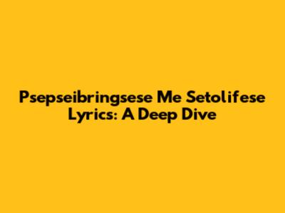 Psepseibringsese Me Setolifese Lyrics: A Deep Dive