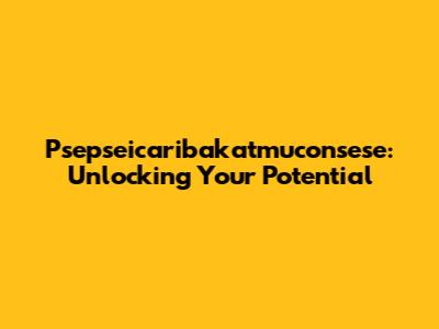 Psepseicaribakatmuconsese: Unlocking Your Potential
