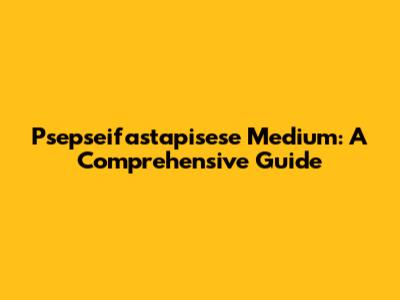 Psepseifastapisese Medium: A Comprehensive Guide