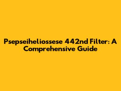 Psepseiheliossese 442nd Filter: A Comprehensive Guide