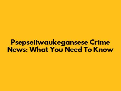 Psepseiiwaukegansese Crime News: What You Need To Know
