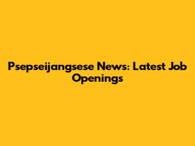 Psepseijangsese News: Latest Job Openings