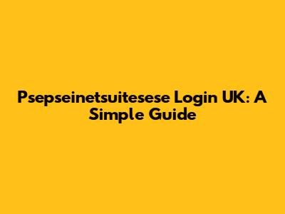 Psepseinetsuitesese Login UK: A Simple Guide