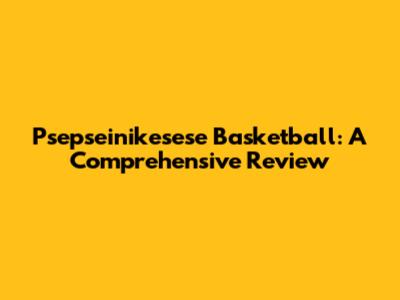 Psepseinikesese Basketball: A Comprehensive Review