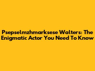 Psepselmzhmarksese Walters: The Enigmatic Actor You Need To Know