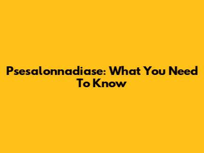 Psesalonnadiase: What You Need To Know