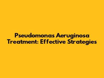 Pseudomonas Aeruginosa Treatment: Effective Strategies
