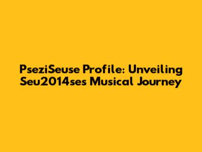 PseziSeuse Profile: Unveiling Seu2014se's Musical Journey