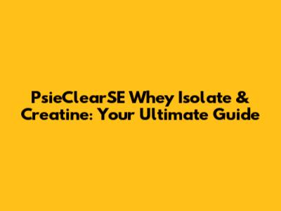 PsieClearSE Whey Isolate & Creatine: Your Ultimate Guide