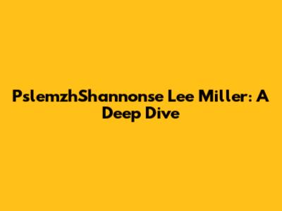 PslemzhShannonse Lee Miller: A Deep Dive