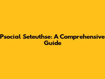 Psocial Seteuthse: A Comprehensive Guide