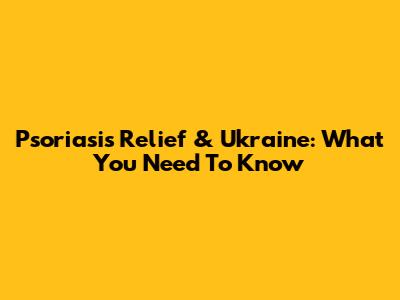 Psoriasis Relief & Ukraine: What You Need To Know