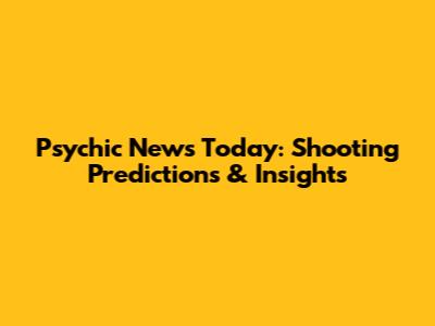 Psychic News Today: Shooting Predictions & Insights