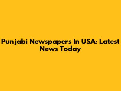 Punjabi Newspapers In USA: Latest News Today